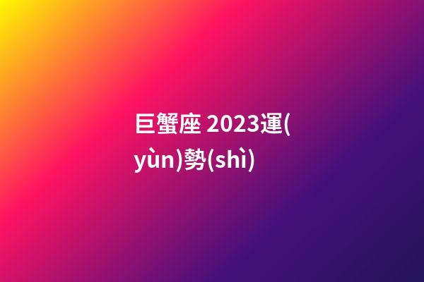 巨蟹座 2023運(yùn)勢(shì)-第1張-星座運(yùn)勢(shì)-玄機(jī)派